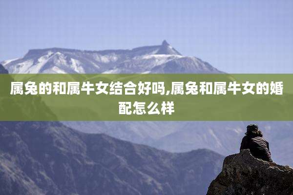 属兔的和属牛女结合好吗,属兔和属牛女的婚配怎么样