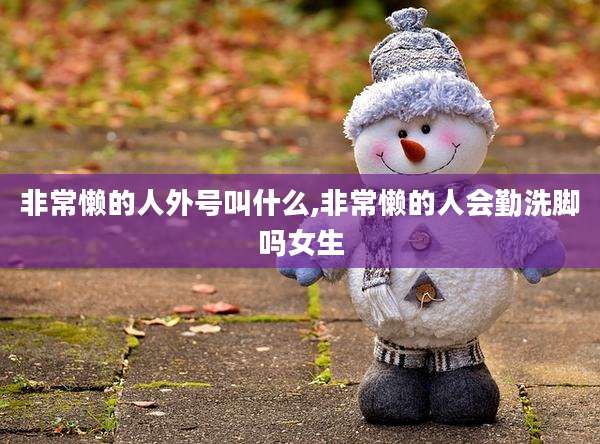 非常懒的人外号叫什么,非常懒的人会勤洗脚吗女生