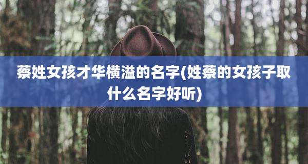 蔡姓女孩才华横溢的名字(姓蔡的女孩子取什么名字好听)