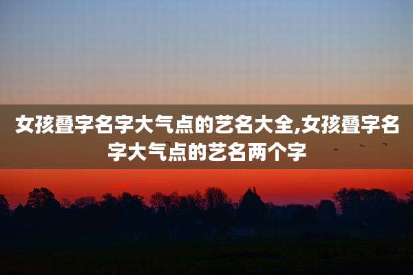 女孩叠字名字大气点的艺名大全,女孩叠字名字大气点的艺名两个字