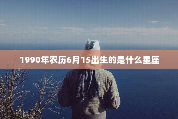 1990年农历6月15出生的是什么星座