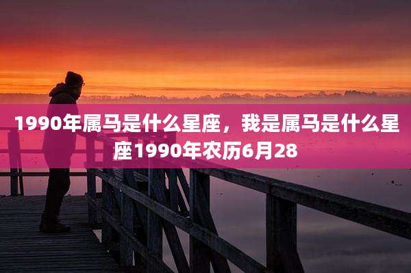 1990年属马是什么星座，我是属马是什么星座1990年农历6月28