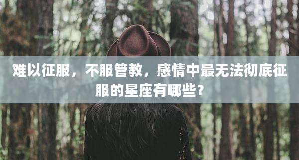 难以征服,不服管教,感情中最无法彻底征服的星座有哪些?