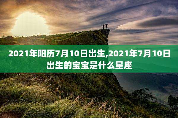 2021年阳历7月10日出生,2021年7月10日出生的宝宝是什么星座