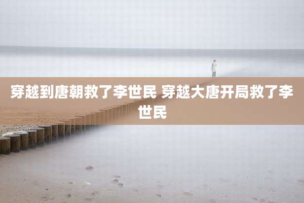 穿越到唐朝救了李世民 穿越大唐开局救了李世民