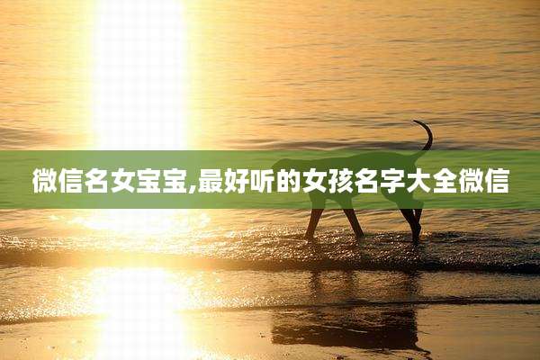 微信名女宝宝,最好听的女孩名字大全微信