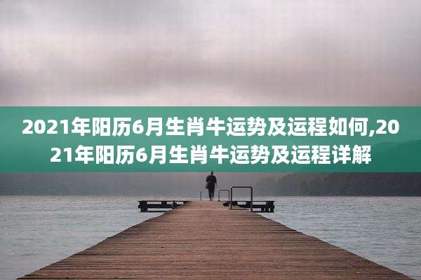2021年阳历6月生肖牛运势及运程如何,2021年阳历6月生肖牛运势及运程详解