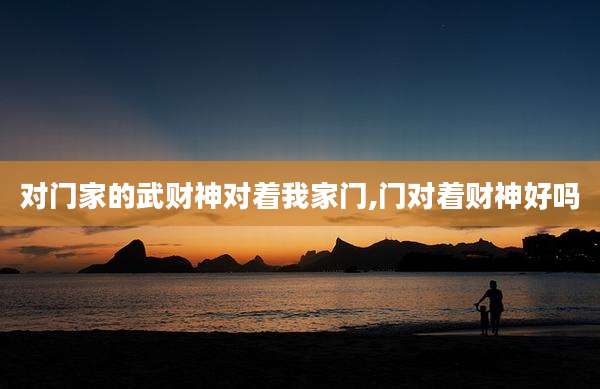 对门家的武财神对着我家门,门对着财神好吗
