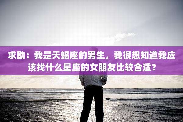 求助：我是天蝎座的男生，我很想知道我应该找什么星座的女朋友比较合适？