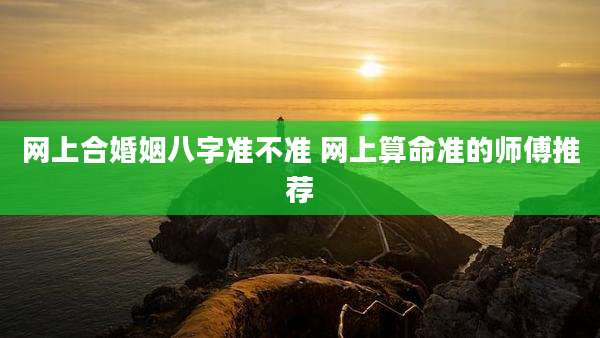 网上合婚姻八字准不准 网上算命准的师傅推荐