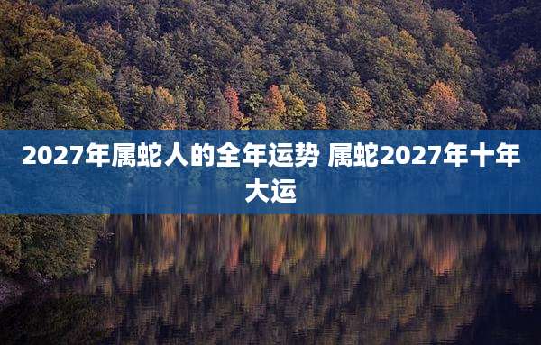 2027年属蛇人的全年运势 属蛇2027年十年大运