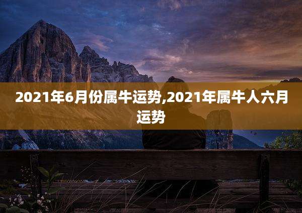 2021年6月份属牛运势,2021年属牛人六月运势