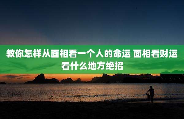 教你怎样从面相看一个人的命运 面相看财运看什么地方绝招