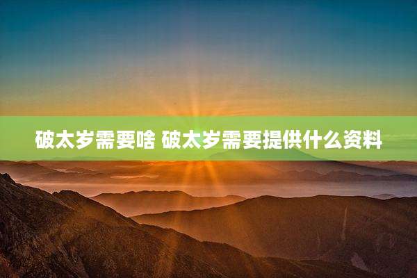 破太岁需要啥 破太岁需要提供什么资料