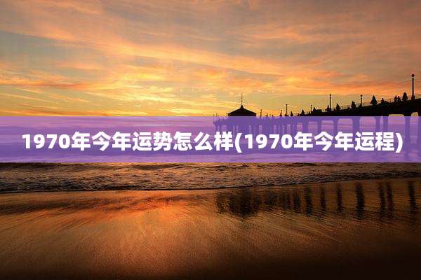 1970年今年运势怎么样(1970年今年运程)