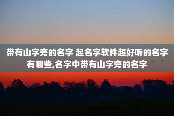 带有山字旁的名字 起名字软件超好听的名字有哪些,名字中带有山字旁的名字