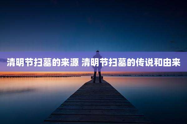 清明节扫墓的来源 清明节扫墓的传说和由来