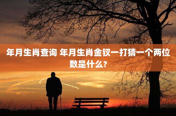 年月生肖查询 年月生肖金钗一打猜一个两位数是什么?