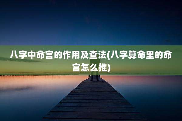 八字中命宫的作用及查法(八字算命里的命宫怎么推)