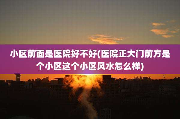 小区前面是医院好不好(医院正大门前方是个小区这个小区风水怎么样)