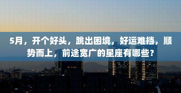 5月，开个好头，跳出困境，好运难挡，顺势而上，前途宽广的星座有哪些？
