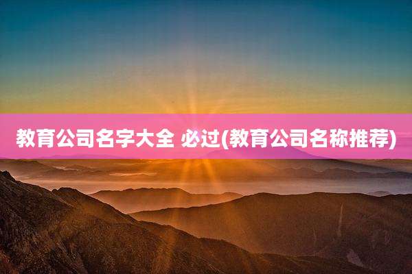 教育公司名字大全 必过(教育公司名称推荐)