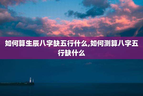 如何算生辰八字缺五行什么,如何测算八字五行缺什么