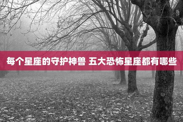 每个星座的守护神兽 五大恐怖星座都有哪些