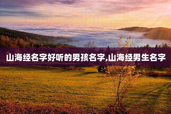 山海经名字好听的男孩名字,山海经男生名字