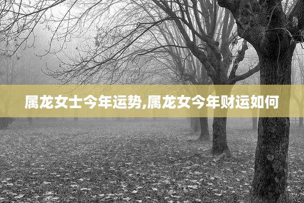 属龙女士今年运势,属龙女今年财运如何