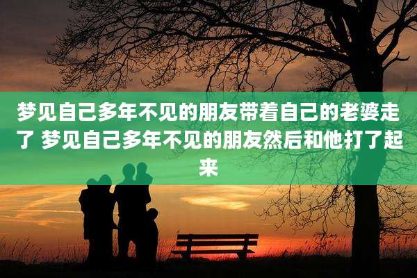 梦见自己多年不见的朋友带着自己的老婆走了 梦见自己多年不见的朋友然后和他打了起来