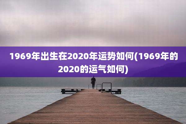 1969年出生在2020年运势如何(1969年的2020的运气如何)