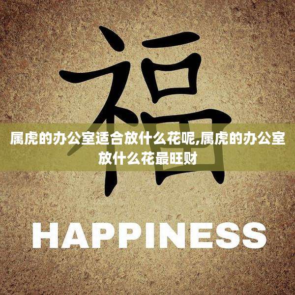 属虎的办公室适合放什么花呢,属虎的办公室放什么花最旺财