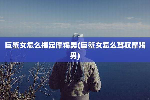 巨蟹女怎么搞定摩羯男(巨蟹女怎么驾驭摩羯男)