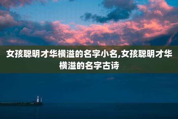 女孩聪明才华横溢的名字小名,女孩聪明才华横溢的名字古诗
