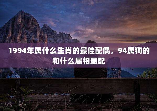 1994年属什么生肖的最佳配偶，94属狗的和什么属相最配