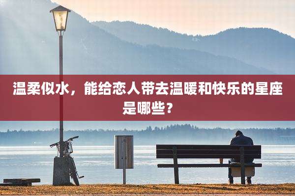 温柔似水，能给恋人带去温暖和快乐的星座是哪些？