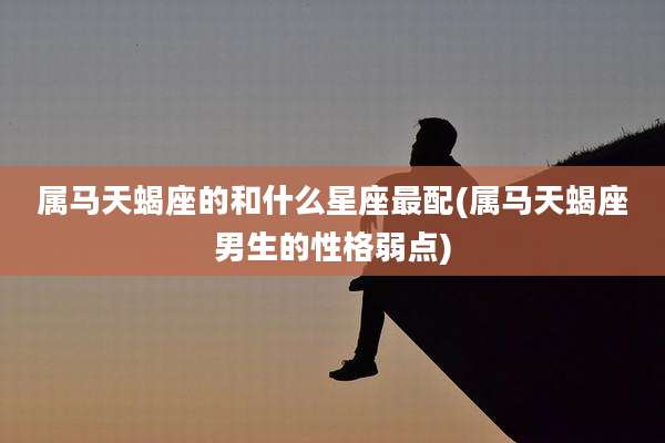属马天蝎座的和什么星座最配(属马天蝎座男生的性格弱点)