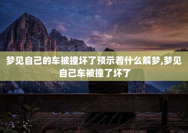 梦见自己的车被撞坏了预示着什么解梦,梦见自己车被撞了坏了