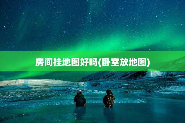 房间挂地图好吗(卧室放地图)
