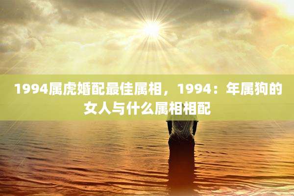 1994属虎婚配最佳属相，1994：年属狗的女人与什么属相相配