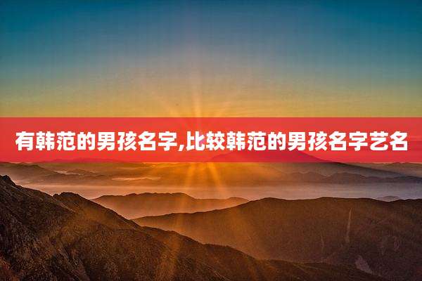有韩范的男孩名字,比较韩范的男孩名字艺名