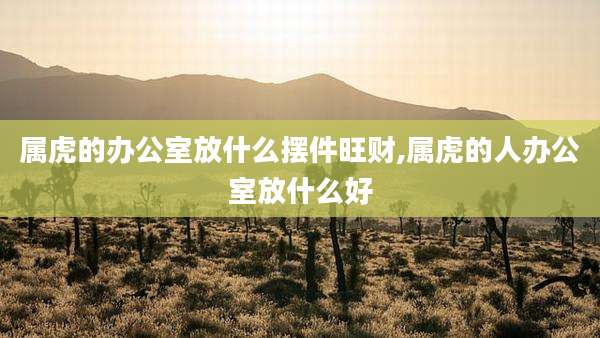 属虎的办公室放什么摆件旺财,属虎的人办公室放什么好