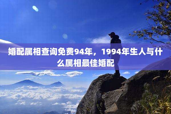 婚配属相查询免费94年,1994年生人与什么属相最佳婚配