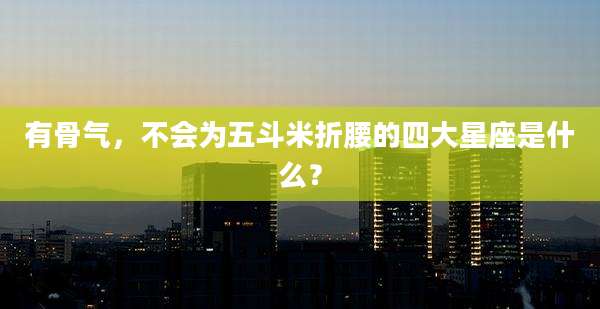 有骨气,不会为五斗米折腰的四大星座是什么?