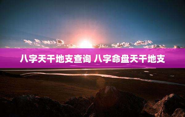八字天干地支查询 八字命盘天干地支
