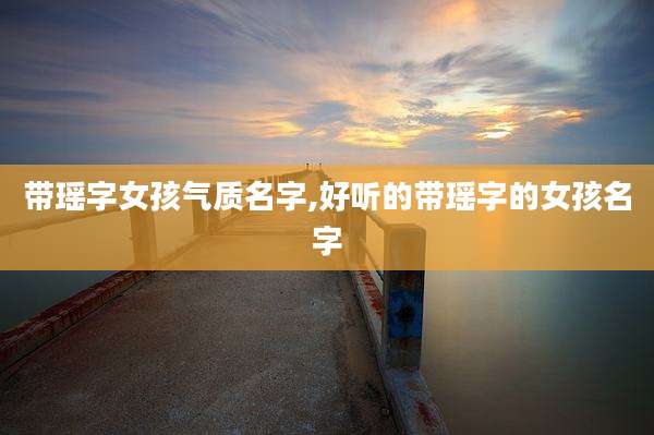 带瑶字女孩气质名字,好听的带瑶字的女孩名字