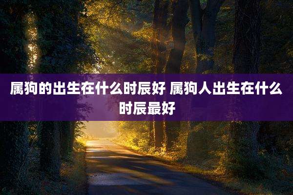 属狗的出生在什么时辰好 属狗人出生在什么时辰最好