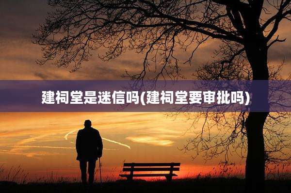 建祠堂是迷信吗(建祠堂要审批吗)