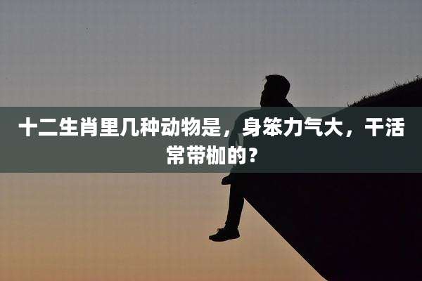 十二生肖里几种动物是，身笨力气大，干活常带枷的？